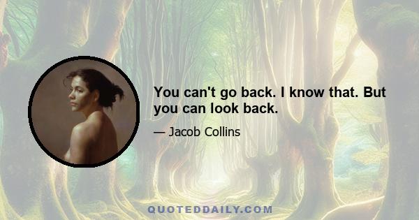 You can't go back. I know that. But you can look back.