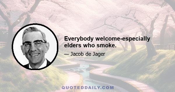 Everybody welcome-especially elders who smoke.