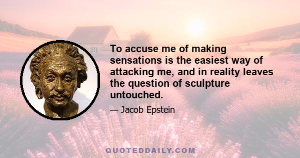 To accuse me of making sensations is the easiest way of attacking me, and in reality leaves the question of sculpture untouched.