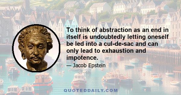 To think of abstraction as an end in itself is undoubtedly letting oneself be led into a cul-de-sac and can only lead to exhaustion and impotence.