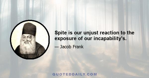 Spite is our unjust reaction to the exposure of our incapability's.