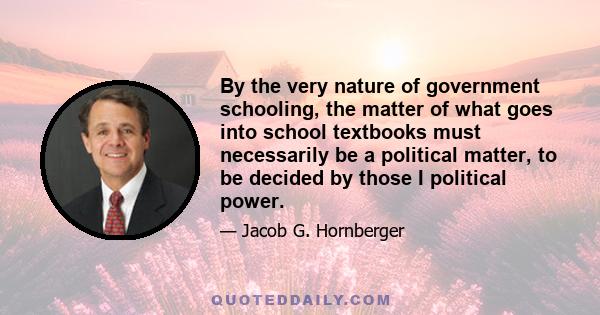 By the very nature of government schooling, the matter of what goes into school textbooks must necessarily be a political matter, to be decided by those I political power.