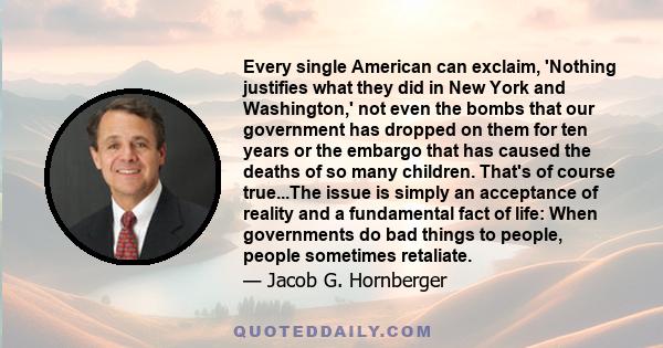 Every single American can exclaim, 'Nothing justifies what they did in New York and Washington,' not even the bombs that our government has dropped on them for ten years or the embargo that has caused the deaths of so