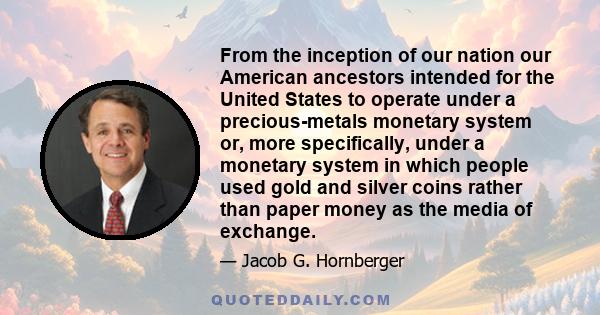 From the inception of our nation our American ancestors intended for the United States to operate under a precious-metals monetary system or, more specifically, under a monetary system in which people used gold and