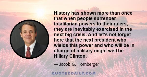 History has shown more than once that when people surrender totalitarian powers to their rulers, they are inevitably exercised in the next big crisis. And let's not forget here that the next president who wields this