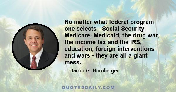 No matter what federal program one selects - Social Security, Medicare, Medicaid, the drug war, the income tax and the IRS, education, foreign interventions and wars - they are all a giant mess.