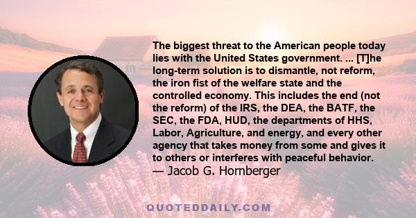 The biggest threat to the American people today lies with the United States government. ... [T]he long-term solution is to dismantle, not reform, the iron fist of the welfare state and the controlled economy. This