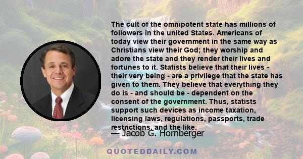 The cult of the omnipotent state has millions of followers in the united States. Americans of today view their government in the same way as Christians view their God; they worship and adore the state and they render