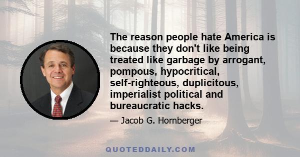 The reason people hate America is because they don't like being treated like garbage by arrogant, pompous, hypocritical, self-righteous, duplicitous, imperialist political and bureaucratic hacks.