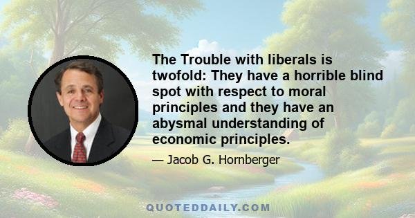 The Trouble with liberals is twofold: They have a horrible blind spot with respect to moral principles and they have an abysmal understanding of economic principles.