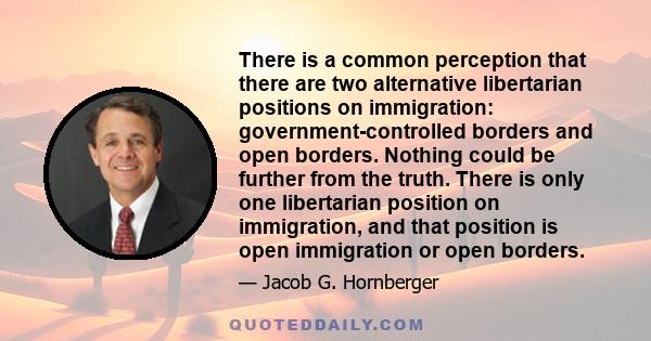 There is a common perception that there are two alternative libertarian positions on immigration: government-controlled borders and open borders. Nothing could be further from the truth. There is only one libertarian