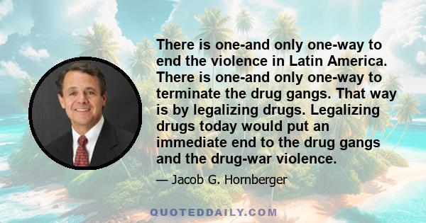 There is one-and only one-way to end the violence in Latin America. There is one-and only one-way to terminate the drug gangs. That way is by legalizing drugs. Legalizing drugs today would put an immediate end to the