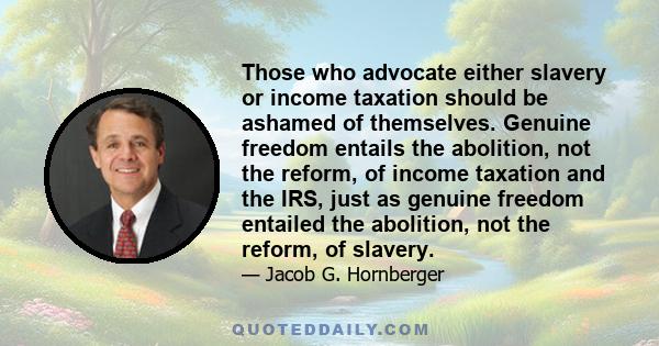 Those who advocate either slavery or income taxation should be ashamed of themselves. Genuine freedom entails the abolition, not the reform, of income taxation and the IRS, just as genuine freedom entailed the