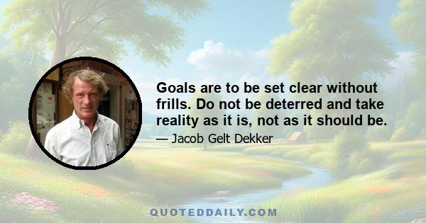 Goals are to be set clear without frills. Do not be deterred and take reality as it is, not as it should be.