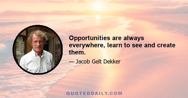 Opportunities are always everywhere, learn to see and create them.