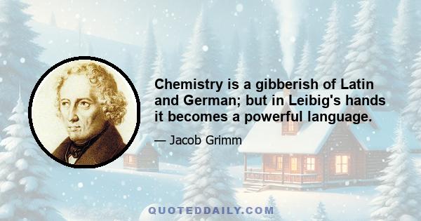 Chemistry is a gibberish of Latin and German; but in Leibig's hands it becomes a powerful language.