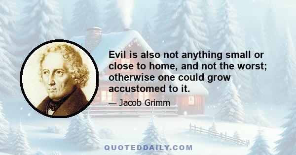 Evil is also not anything small or close to home, and not the worst; otherwise one could grow accustomed to it.