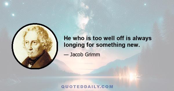 He who is too well off is always longing for something new.