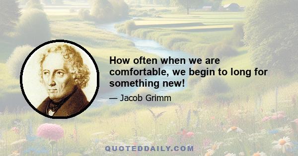 How often when we are comfortable, we begin to long for something new!