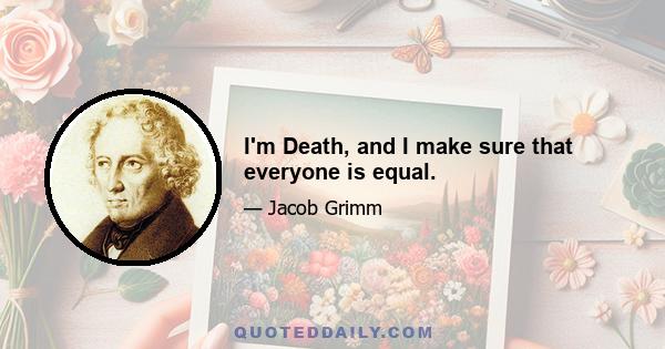 I'm Death, and I make sure that everyone is equal.