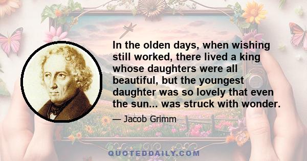 In the olden days, when wishing still worked, there lived a king whose daughters were all beautiful, but the youngest daughter was so lovely that even the sun... was struck with wonder.