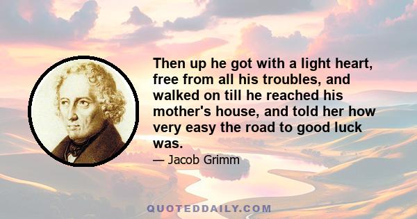 Then up he got with a light heart, free from all his troubles, and walked on till he reached his mother's house, and told her how very easy the road to good luck was.