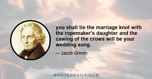 you shall tie the marriage knot with the ropemaker's daughter and the cawing of the crows will be your wedding song.