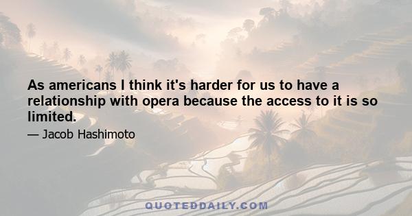 As americans I think it's harder for us to have a relationship with opera because the access to it is so limited.