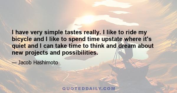 I have very simple tastes really. I like to ride my bicycle and I like to spend time upstate where it's quiet and I can take time to think and dream about new projects and possibilities.