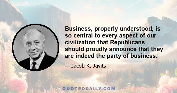 Business, properly understood, is so central to every aspect of our civilization that Republicans should proudly announce that they are indeed the party of business.