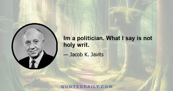 Im a politician. What I say is not holy writ.