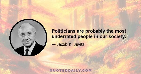 Politicians are probably the most underrated people in our society.