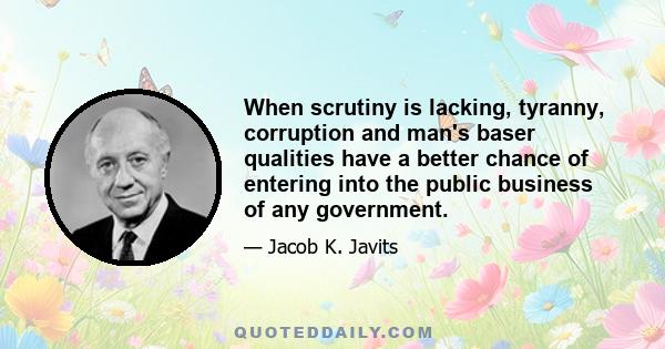 When scrutiny is lacking, tyranny, corruption and man's baser qualities have a better chance of entering into the public business of any government.