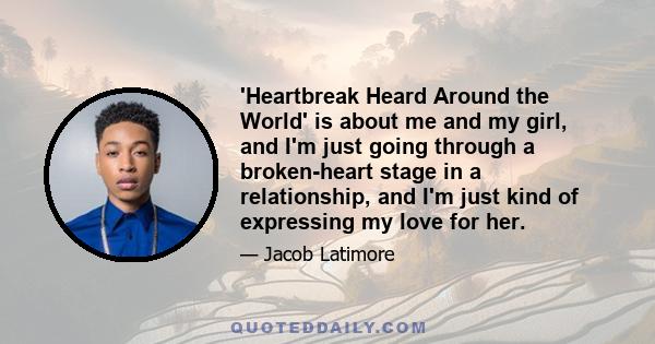 'Heartbreak Heard Around the World' is about me and my girl, and I'm just going through a broken-heart stage in a relationship, and I'm just kind of expressing my love for her.