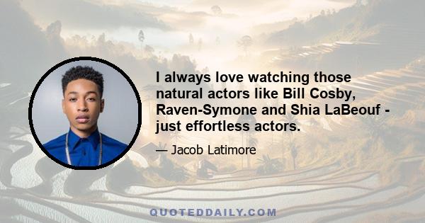 I always love watching those natural actors like Bill Cosby, Raven-Symone and Shia LaBeouf - just effortless actors.