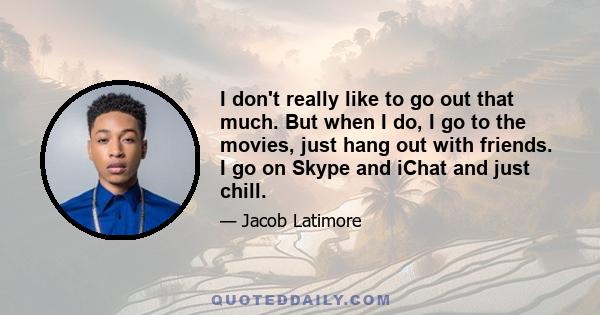 I don't really like to go out that much. But when I do, I go to the movies, just hang out with friends. I go on Skype and iChat and just chill.