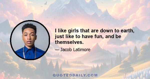 I like girls that are down to earth, just like to have fun, and be themselves.