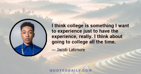 I think college is something I want to experience just to have the experience, really. I think about going to college all the time.