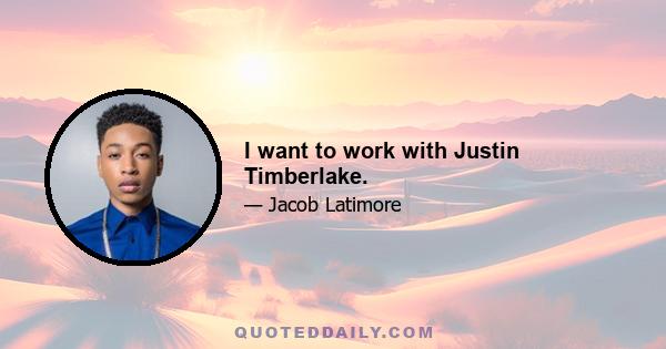 I want to work with Justin Timberlake.