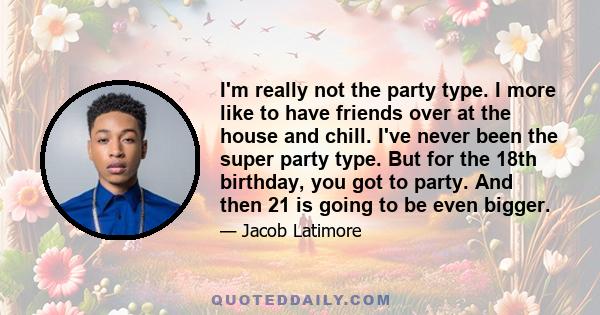 I'm really not the party type. I more like to have friends over at the house and chill. I've never been the super party type. But for the 18th birthday, you got to party. And then 21 is going to be even bigger.