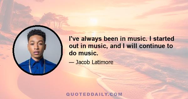 I've always been in music. I started out in music, and I will continue to do music.