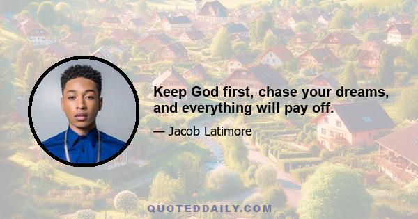 Keep God first, chase your dreams, and everything will pay off.