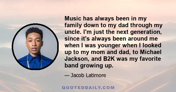 Music has always been in my family down to my dad through my uncle. I'm just the next generation, since it's always been around me when I was younger when I looked up to my mom and dad, to Michael Jackson, and B2K was