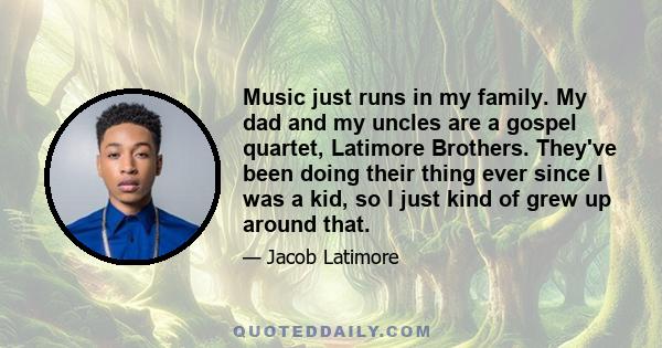 Music just runs in my family. My dad and my uncles are a gospel quartet, Latimore Brothers. They've been doing their thing ever since I was a kid, so I just kind of grew up around that.