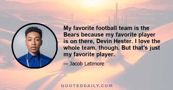 My favorite football team is the Bears because my favorite player is on there, Devin Hester. I love the whole team, though. But that's just my favorite player.