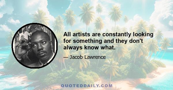 All artists are constantly looking for something and they don't always know what.