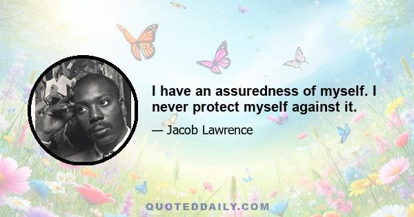 I have an assuredness of myself. I never protect myself against it.