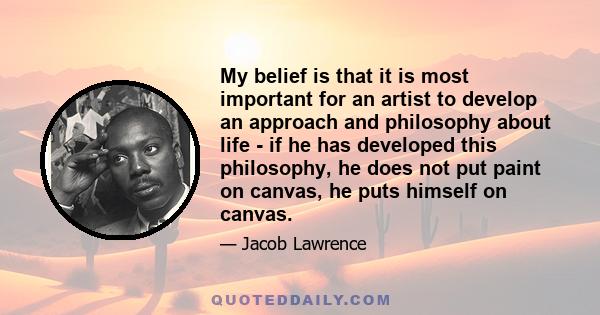 My belief is that it is most important for an artist to develop an approach and philosophy about life - if he has developed this philosophy, he does not put paint on canvas, he puts himself on canvas.