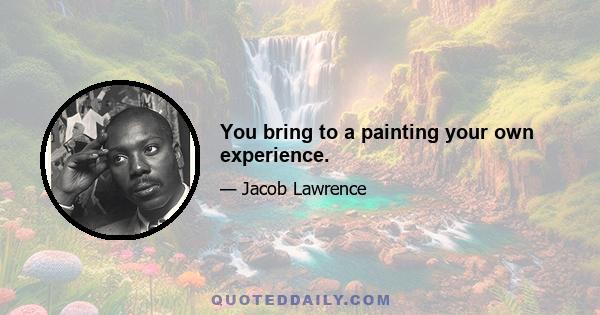 You bring to a painting your own experience.