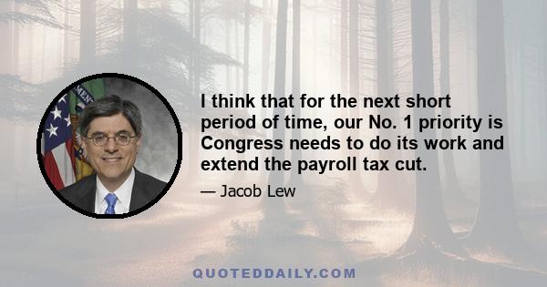 I think that for the next short period of time, our No. 1 priority is Congress needs to do its work and extend the payroll tax cut.